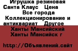 Игрушка резиновая Санта Клаус › Цена ­ 500 - Все города Коллекционирование и антиквариат » Другое   . Ханты-Мансийский,Ханты-Мансийск г.